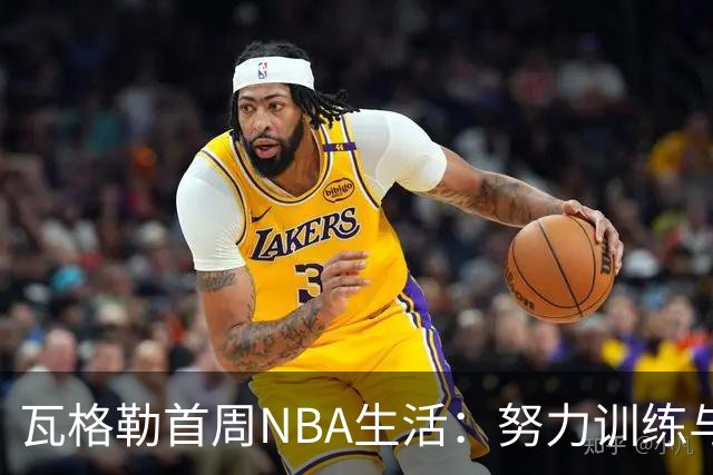 瓦格勒首周NBA生活：努力训练与不断进步的旅程